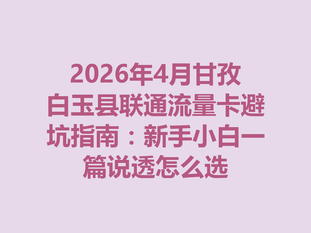 2026年4月甘孜白玉县联通流量卡避坑指南：新手小白一篇说透怎么选