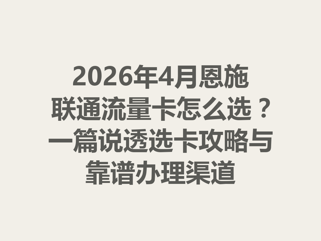 2026年4月恩施联通流量卡怎么选？一篇说透选卡攻略与靠谱办理渠道