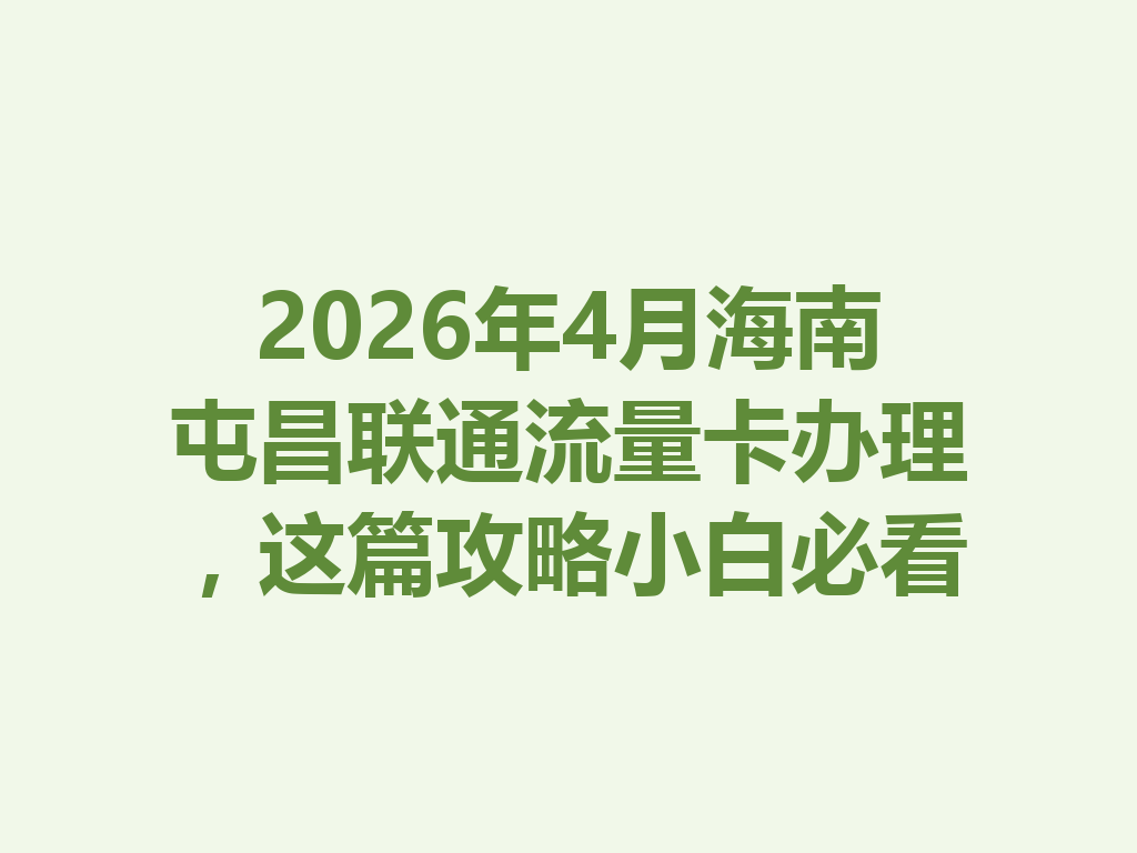 2026年4月海南屯昌联通流量卡办理，这篇攻略小白必看