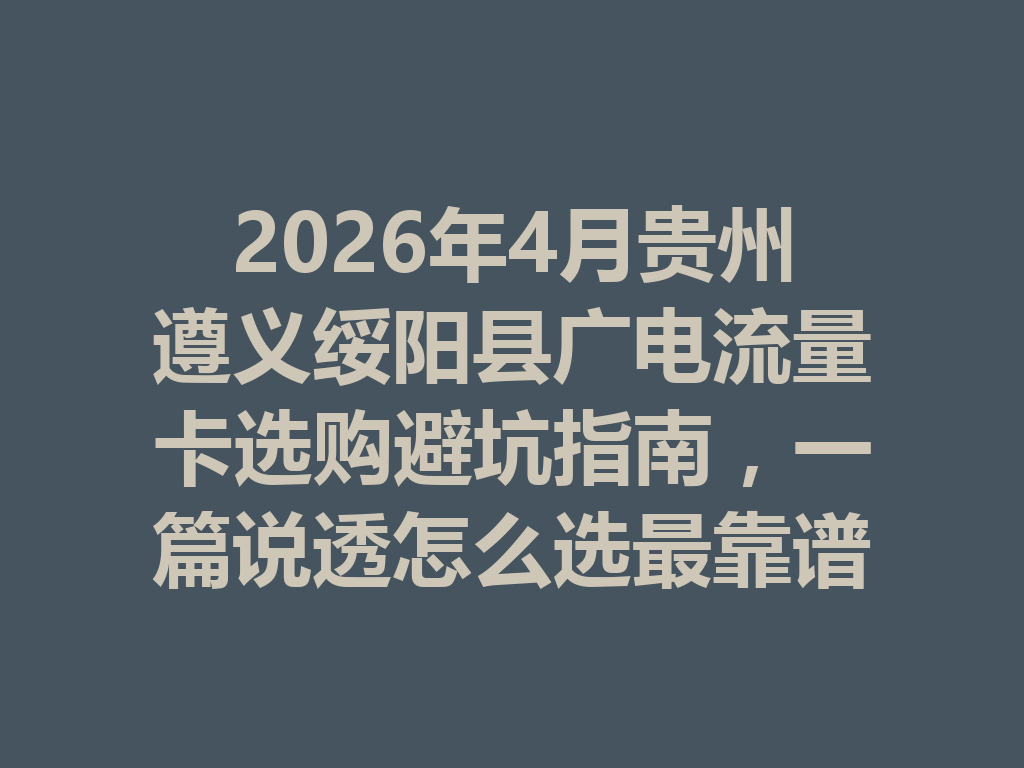 2026年4月贵州遵义绥阳县广电流量卡选购避坑指南，一篇说透怎么选最靠谱