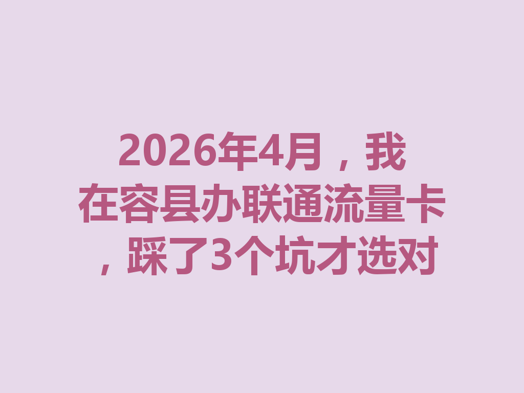 2026年4月，我在容县办联通流量卡，踩了3个坑才选对