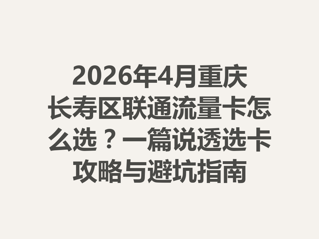 2026年4月重庆长寿区联通流量卡怎么选？一篇说透选卡攻略与避坑指南