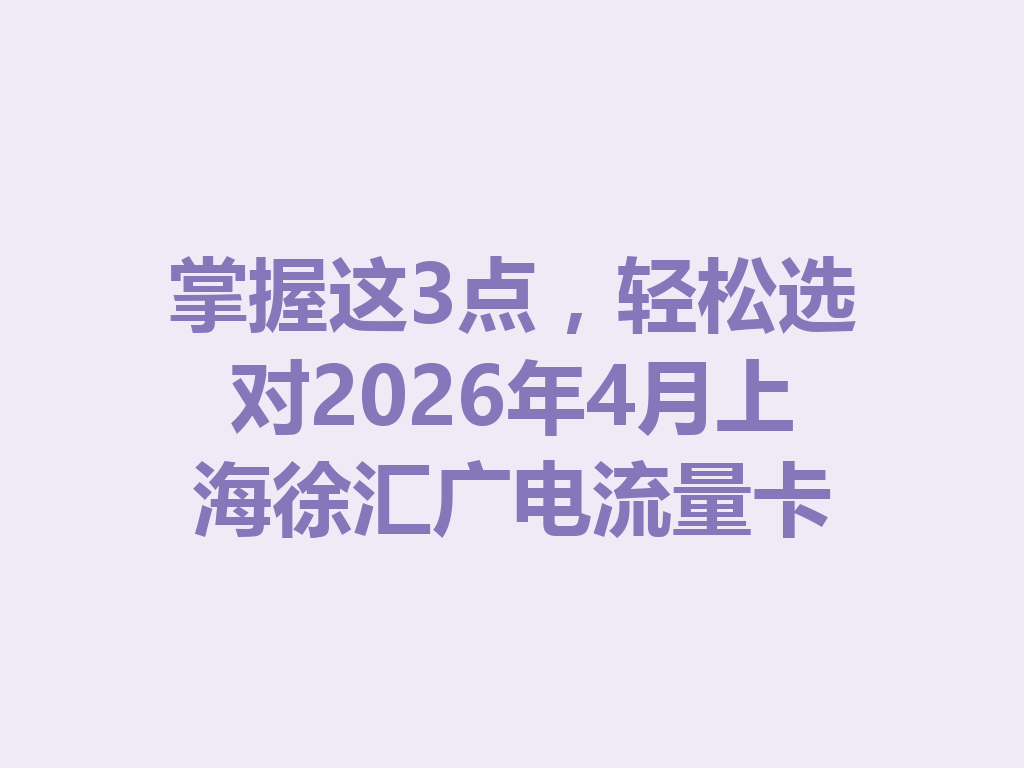 掌握这3点，轻松选对2026年4月上海徐汇广电流量卡
