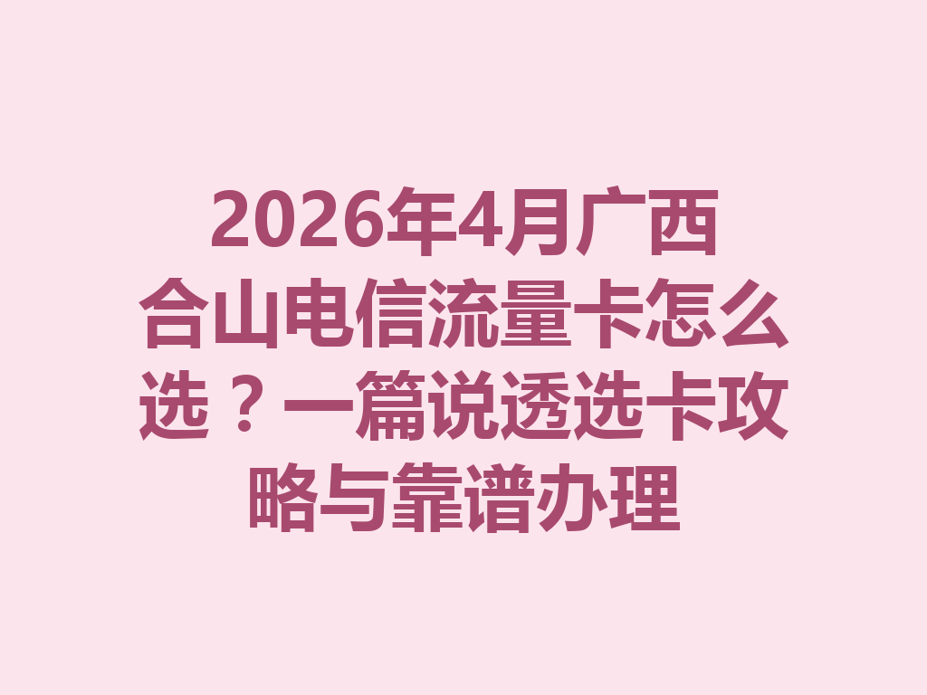 2026年4月广西合山电信流量卡怎么选？一篇说透选卡攻略与靠谱办理