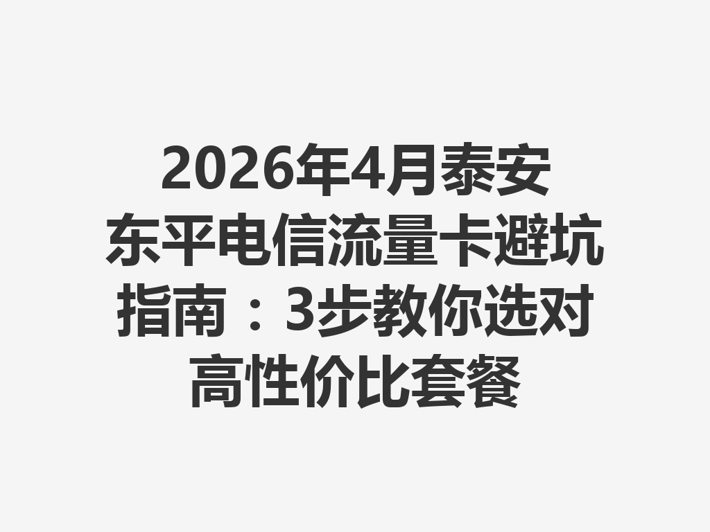 2026年4月泰安东平电信流量卡避坑指南：3步教你选对高性价比套餐