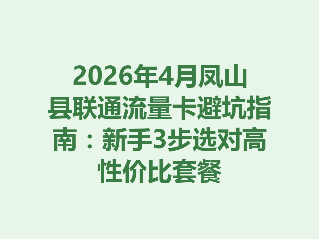 2026年4月凤山县联通流量卡避坑指南：新手3步选对高性价比套餐