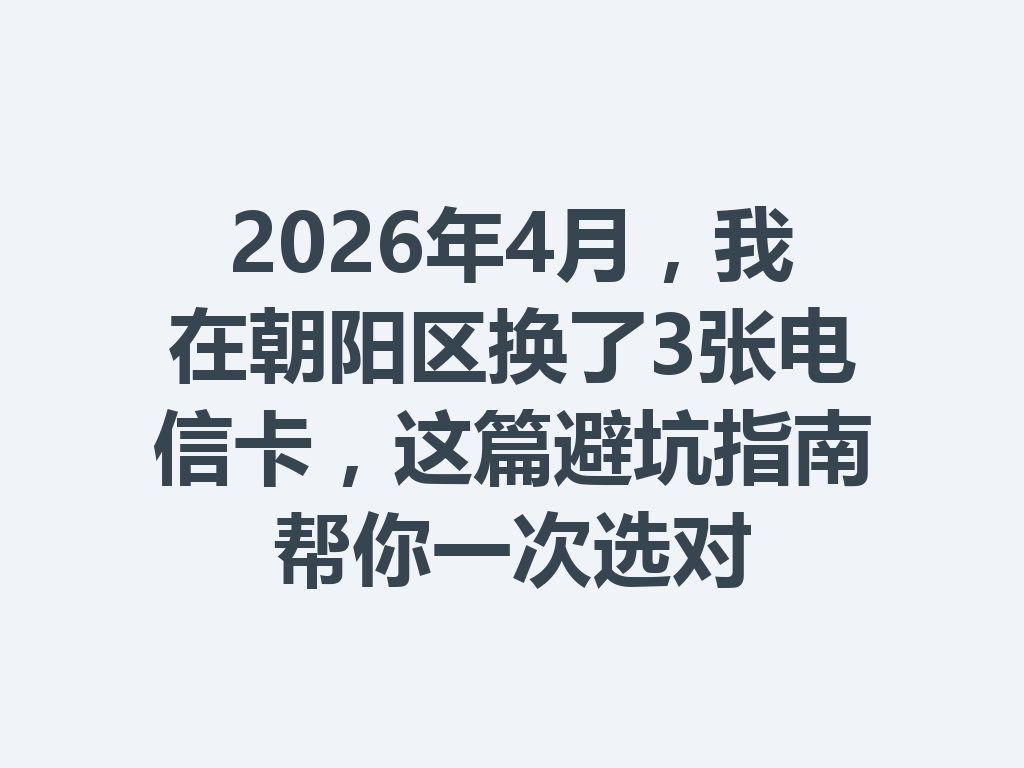 2026年4月，我在朝阳区换了3张电信卡，这篇避坑指南帮你一次选对