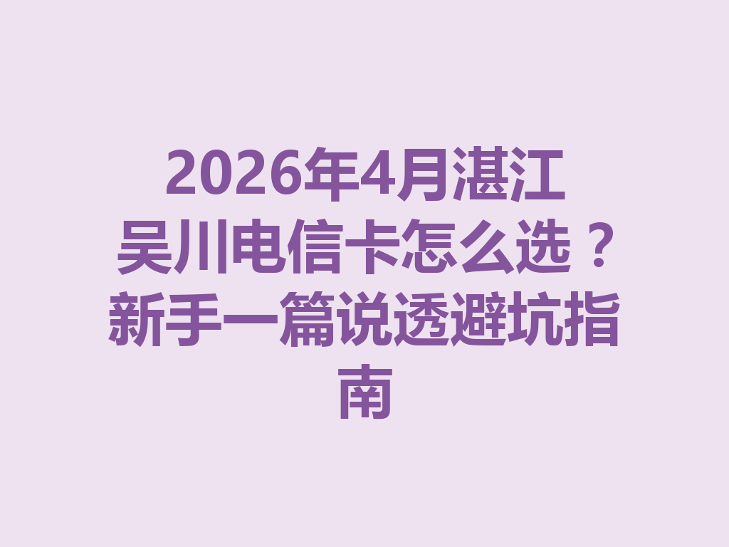 2026年4月湛江吴川电信卡怎么选？新手一篇说透避坑指南