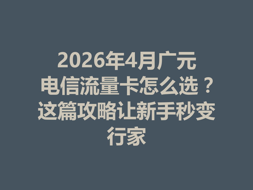 2026年4月广元电信流量卡怎么选?这篇攻略让新手秒变行家