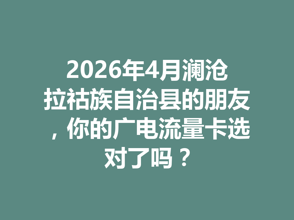 2026年4月澜沧拉祜族自治县的朋友，你的广电流量卡选对了吗？