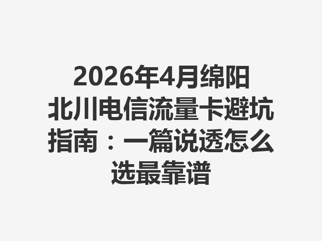 2026年4月绵阳北川电信流量卡避坑指南：一篇说透怎么选最靠谱