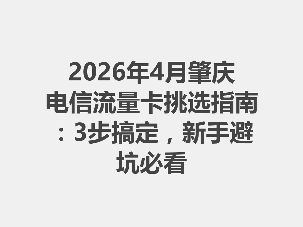 2026年4月肇庆电信流量卡挑选指南：3步搞定，新手避坑必看