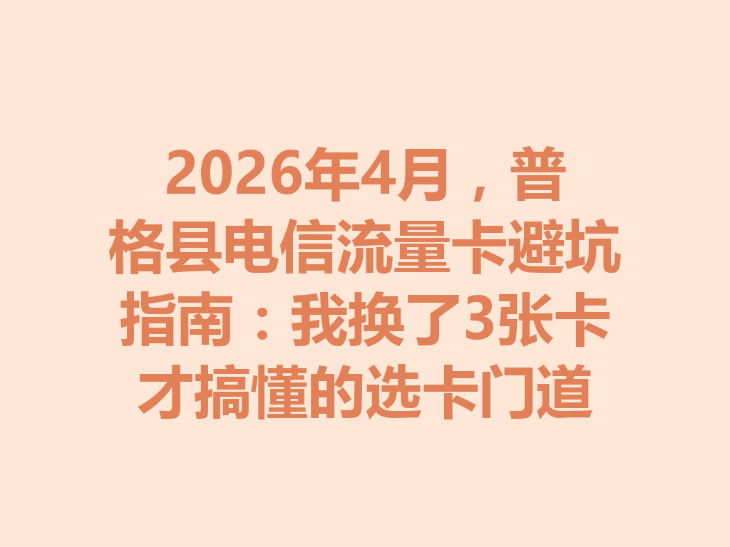 2026年4月，普格县电信流量卡避坑指南：我换了3张卡才搞懂的选卡门道