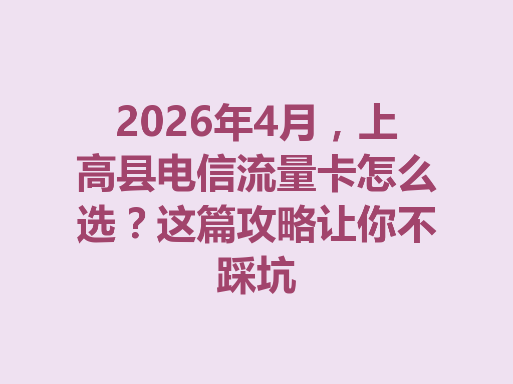 2026年4月，上高县电信流量卡怎么选？这篇攻略让你不踩坑