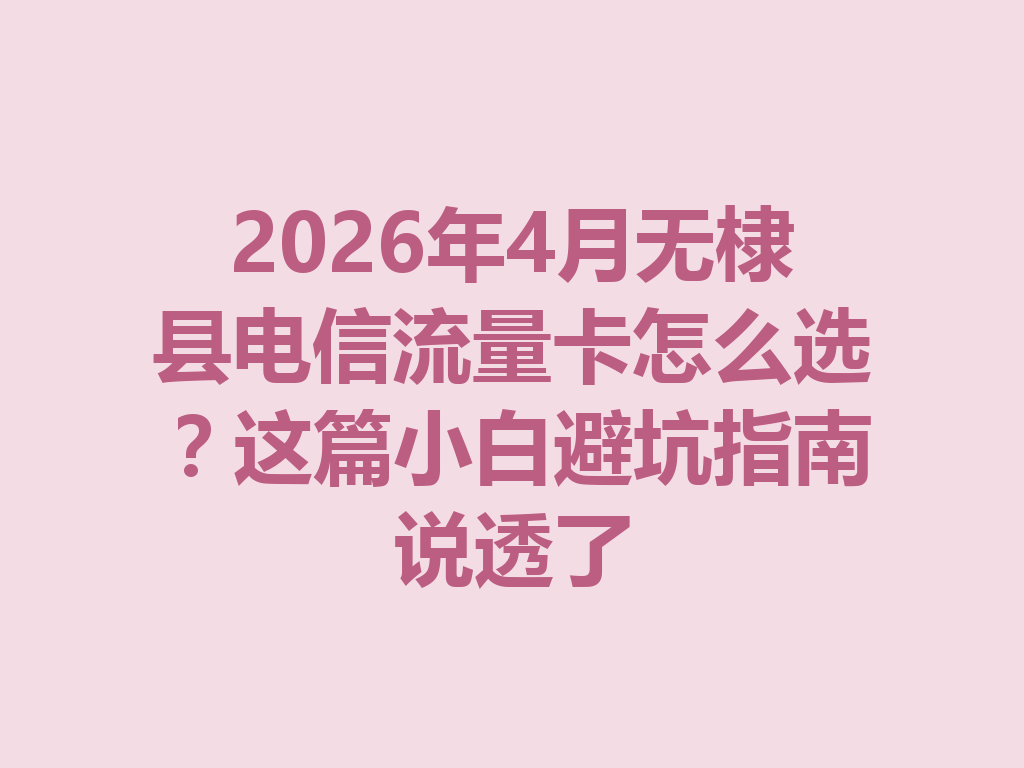 2026年4月无棣县电信流量卡怎么选？这篇小白避坑指南说透了
