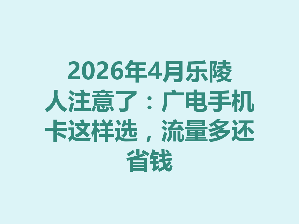 2026年4月乐陵人注意了：广电手机卡这样选，流量多还省钱