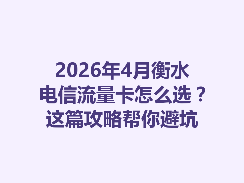 2026年4月衡水电信流量卡怎么选？这篇攻略帮你避坑