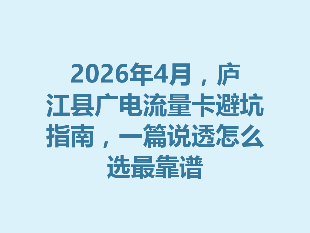 2026年4月，庐江县广电流量卡避坑指南，一篇说透怎么选最靠谱