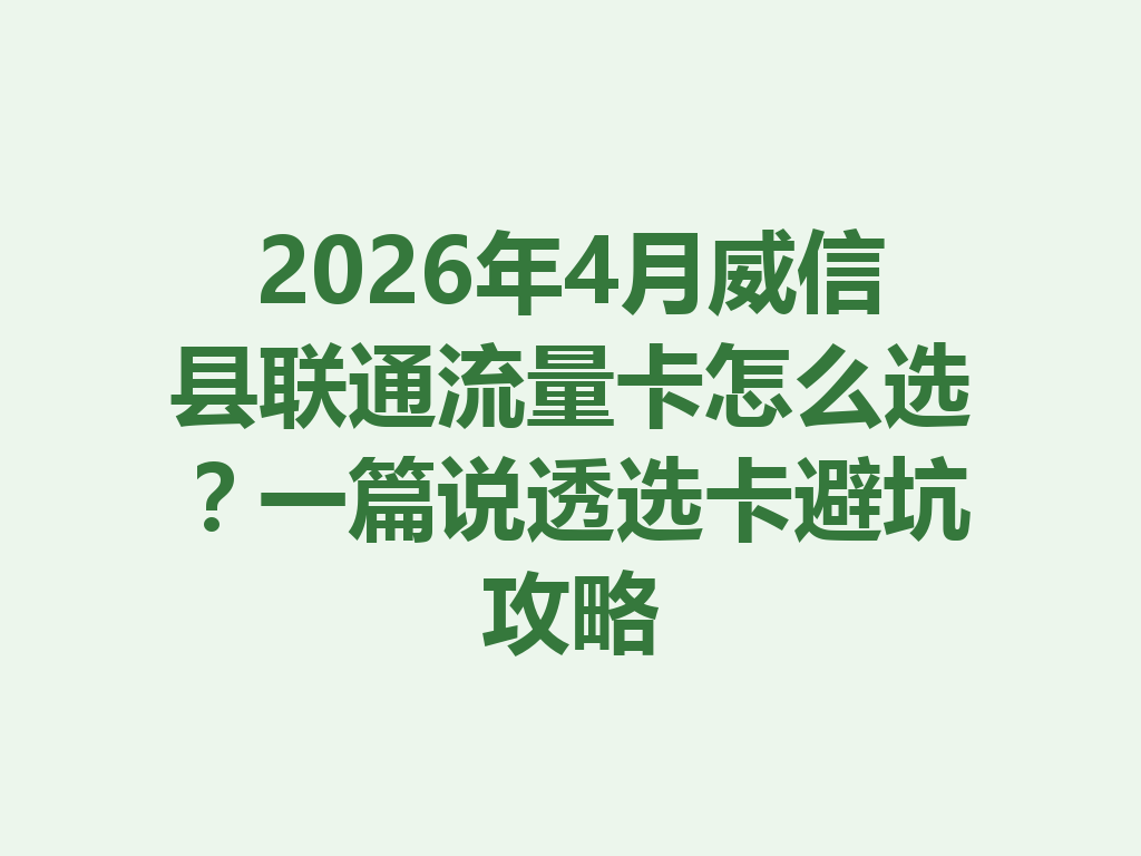 2026年4月威信县联通流量卡怎么选？一篇说透选卡避坑攻略
