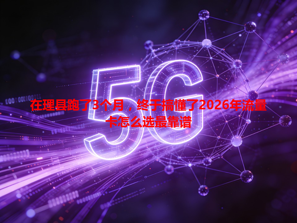 在理县跑了3个月，终于搞懂了2026年流量卡怎么选最靠谱