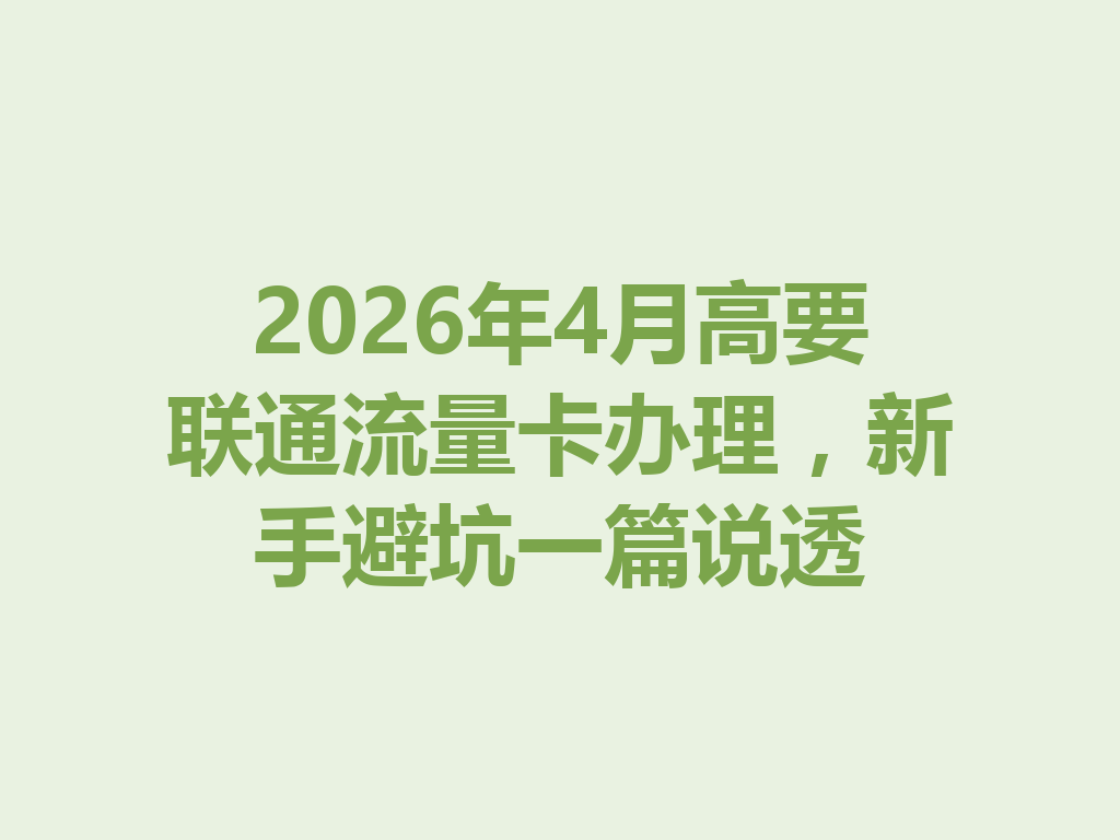 2026年4月高要联通流量卡办理，新手避坑一篇说透