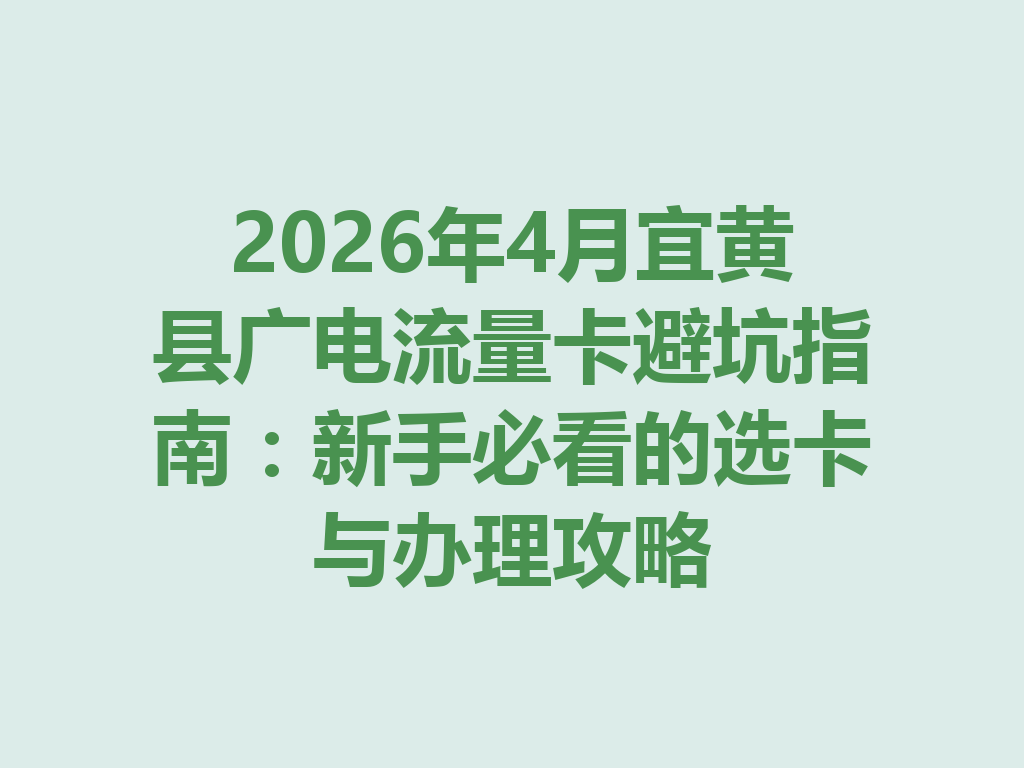 2026年4月宜黄县广电流量卡避坑指南：新手必看的选卡与办理攻略