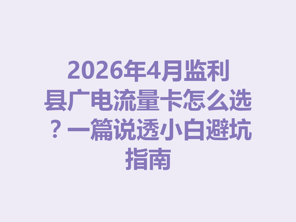 2026年4月监利县广电流量卡怎么选？一篇说透小白避坑指南
