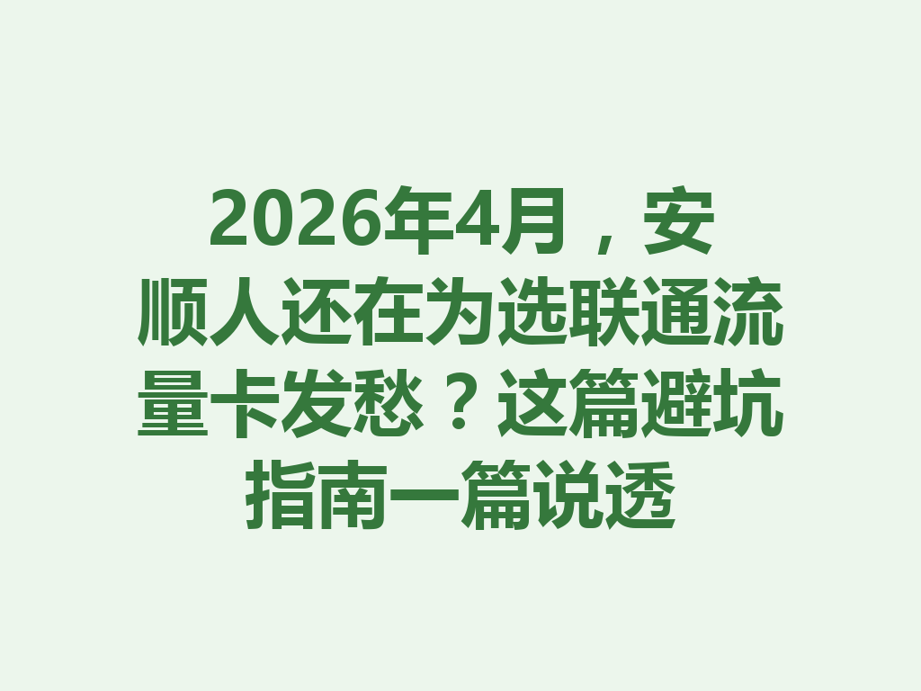 2026年4月，安顺人还在为选联通流量卡发愁？这篇避坑指南一篇说透