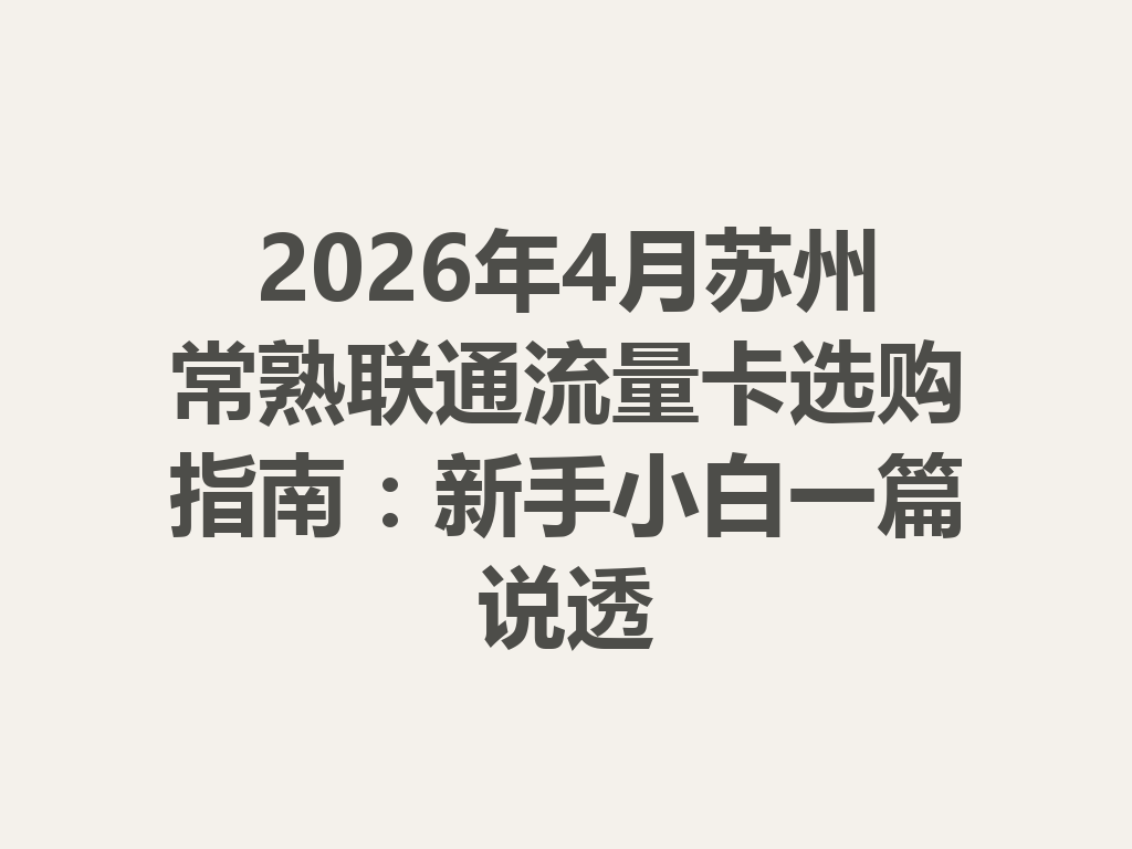 2026年4月苏州常熟联通流量卡选购指南：新手小白一篇说透