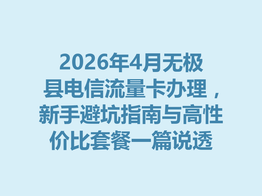 2026年4月无极县电信流量卡办理，新手避坑指南与高性价比套餐一篇说透