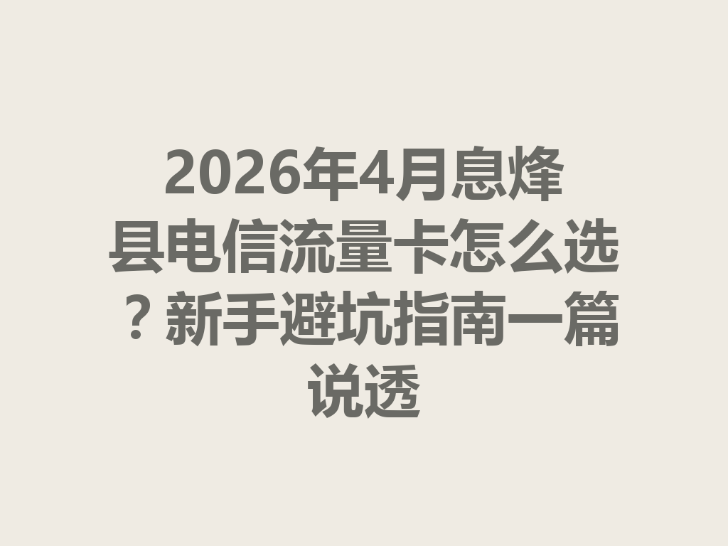 2026年4月息烽县电信流量卡怎么选？新手避坑指南一篇说透