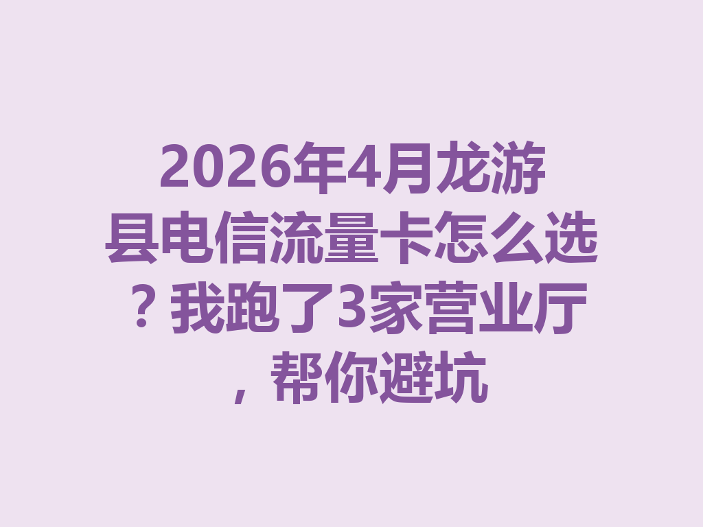2026年4月龙游县电信流量卡怎么选？我跑了3家营业厅，帮你避坑