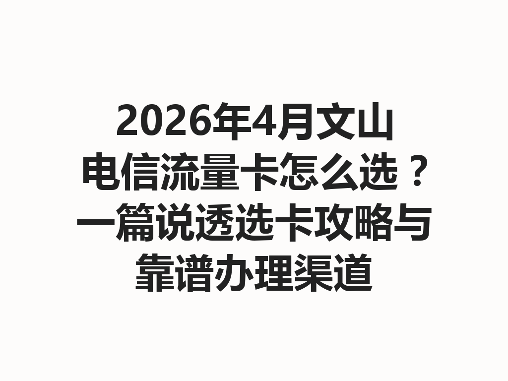 2026年4月文山电信流量卡怎么选？一篇说透选卡攻略与靠谱办理渠道