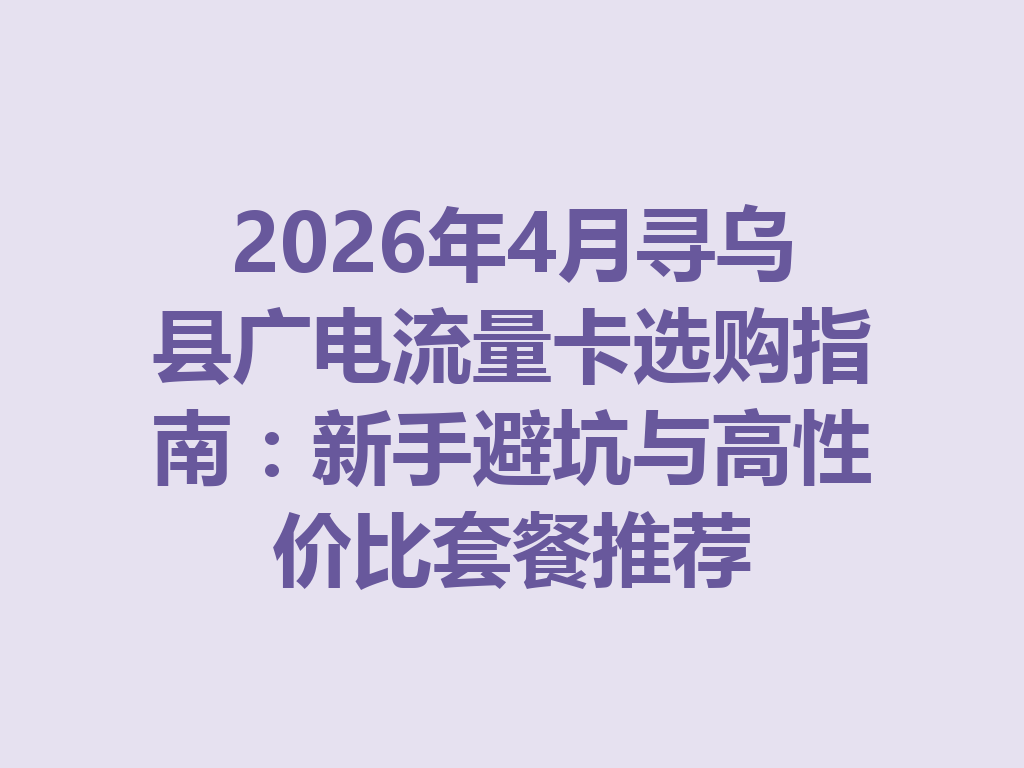 2026年4月寻乌县广电流量卡选购指南：新手避坑与高性价比套餐推荐