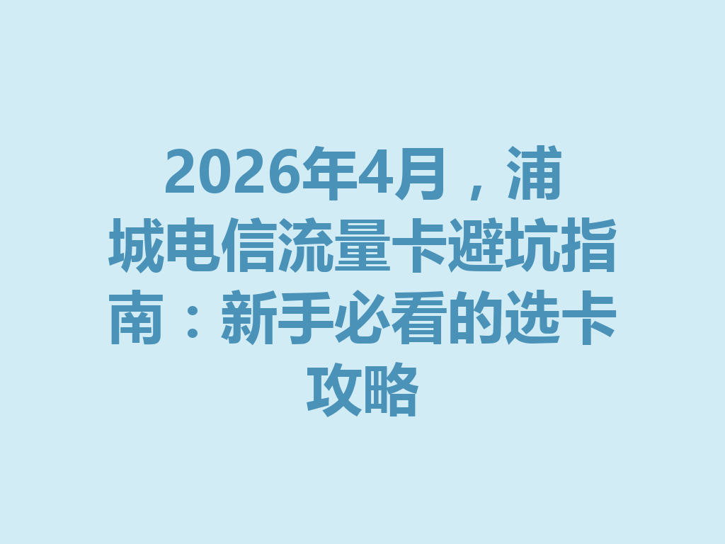 2026年4月，浦城电信流量卡避坑指南：新手必看的选卡攻略
