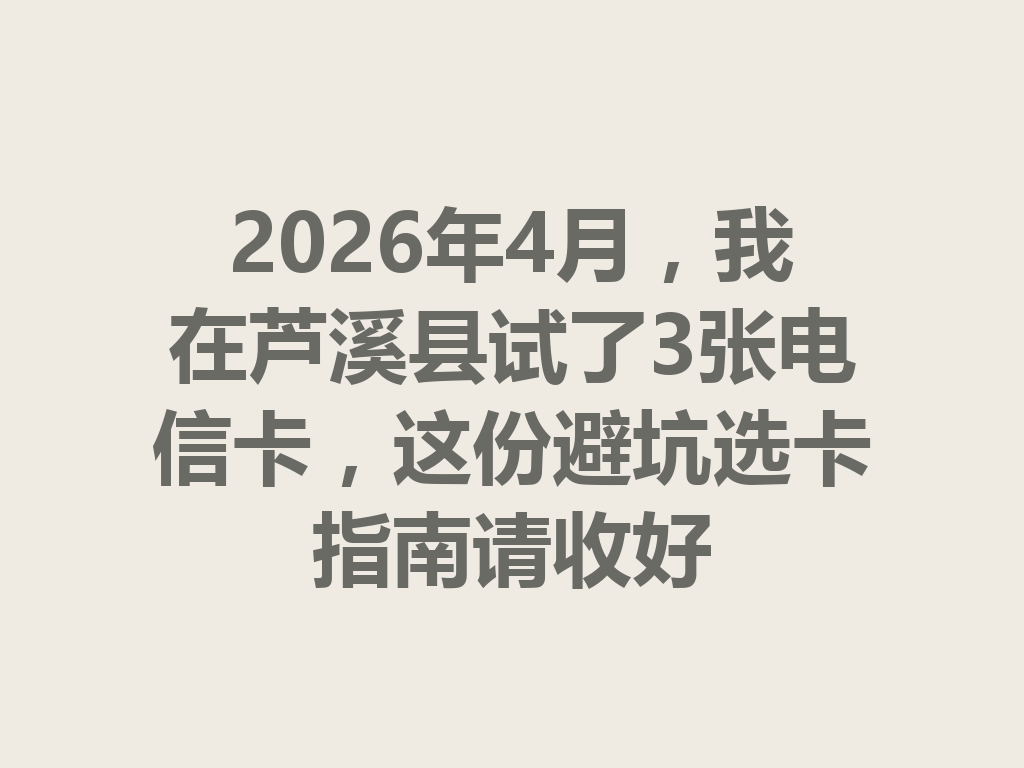 2026年4月，我在芦溪县试了3张电信卡，这份避坑选卡指南请收好