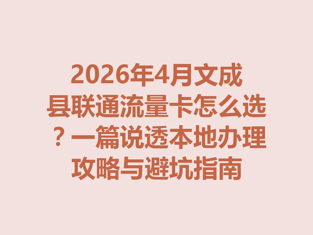 2026年4月文成县联通流量卡怎么选？一篇说透本地办理攻略与避坑指南