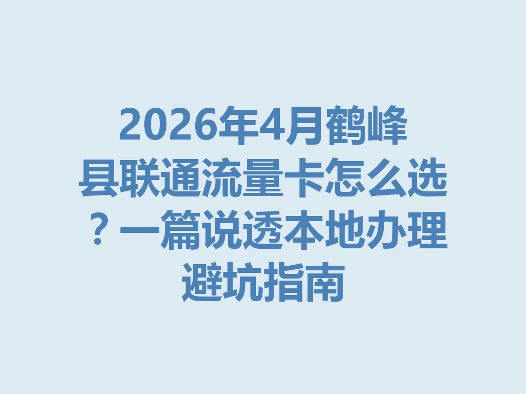 2026年4月鹤峰县联通流量卡怎么选？一篇说透本地办理避坑指南