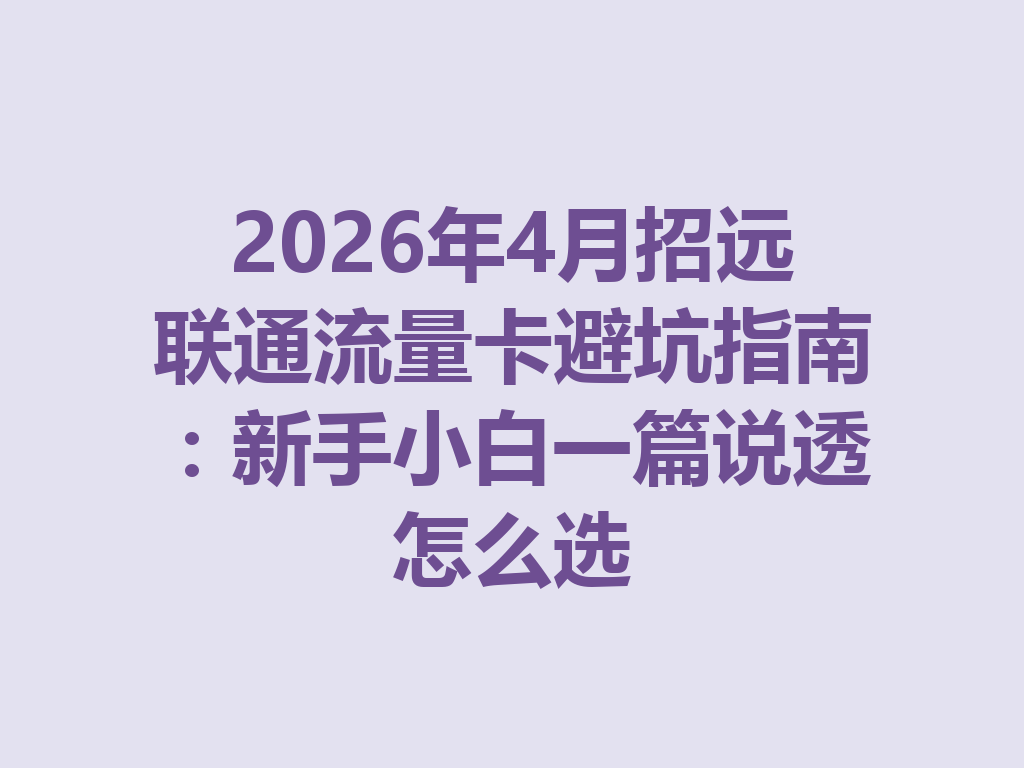 2026年4月招远联通流量卡避坑指南：新手小白一篇说透怎么选