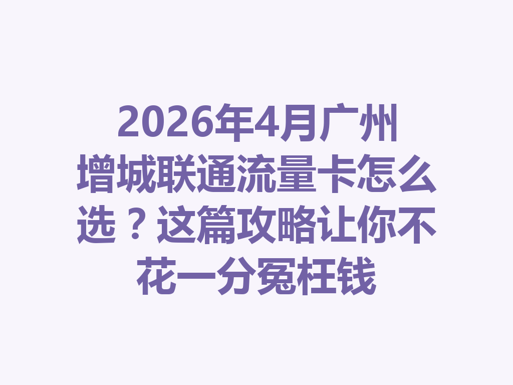 2026年4月广州增城联通流量卡怎么选？这篇攻略让你不花一分冤枉钱