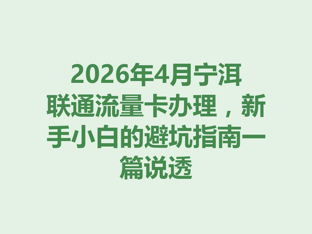 2026年4月宁洱联通流量卡办理，新手小白的避坑指南一篇说透