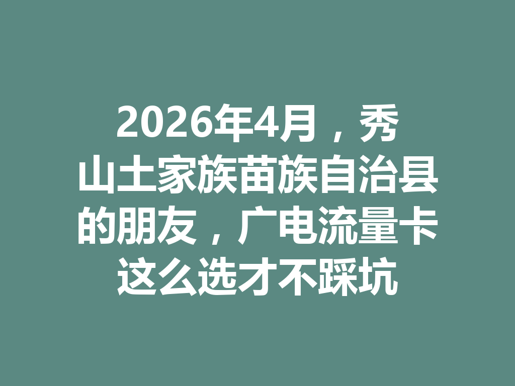 2026年4月，秀山土家族苗族自治县的朋友，广电流量卡这么选才不踩坑
