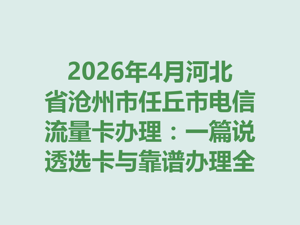 2026年4月河北省沧州市任丘市电信流量卡办理：一篇说透选卡与靠谱办理全攻略