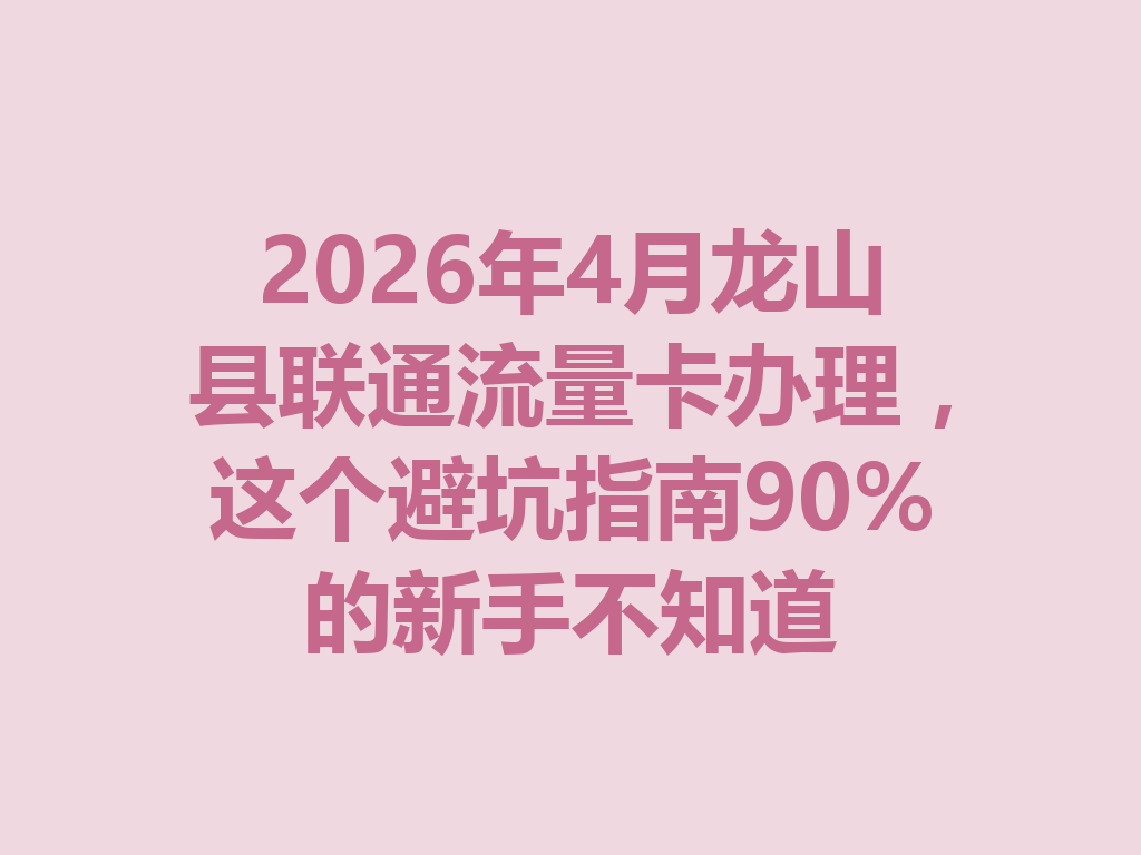 2026年4月龙山县联通流量卡办理，这个避坑指南90%的新手不知道