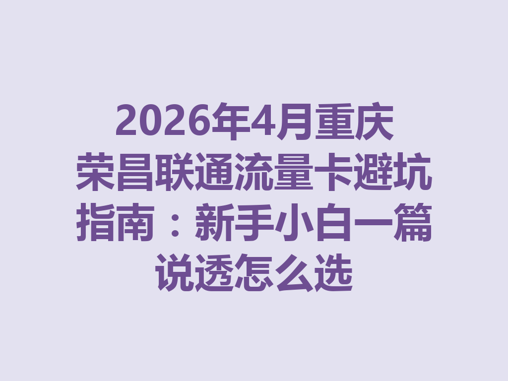 2026年4月重庆荣昌联通流量卡避坑指南：新手小白一篇说透怎么选