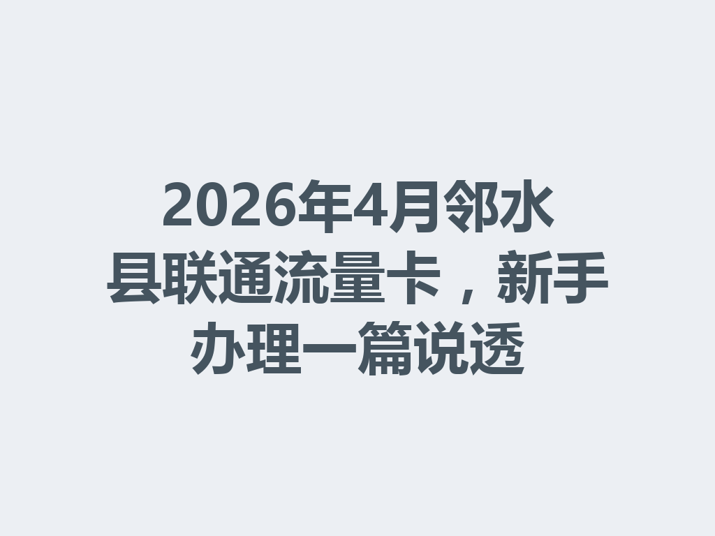 2026年4月邻水县联通流量卡，新手办理一篇说透