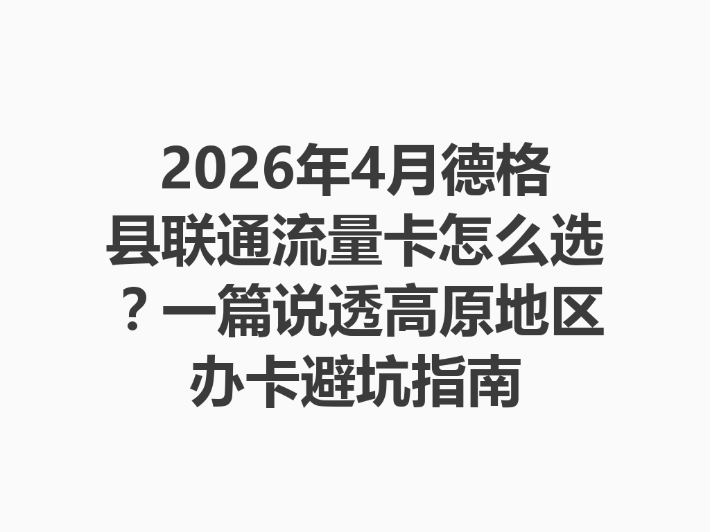 2026年4月德格县联通流量卡怎么选？一篇说透高原地区办卡避坑指南