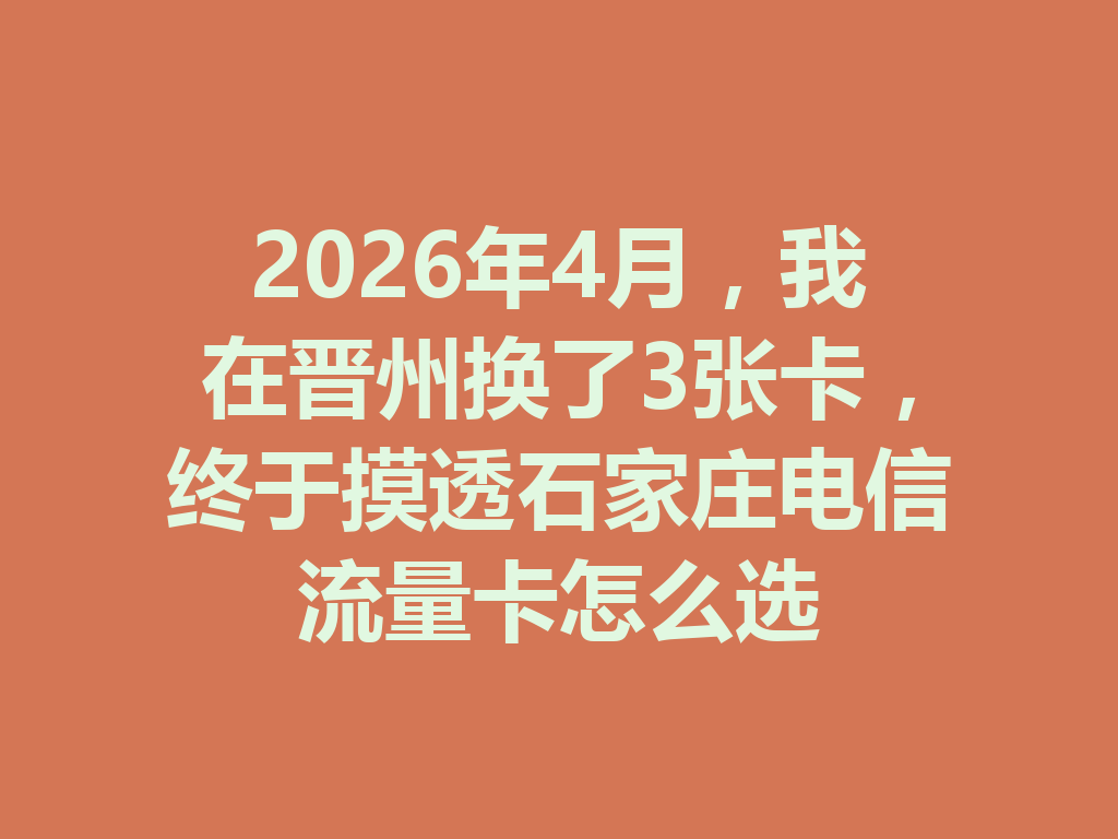 2026年4月，我在晋州换了3张卡，终于摸透石家庄电信流量卡怎么选