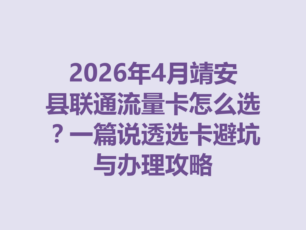 2026年4月靖安县联通流量卡怎么选？一篇说透选卡避坑与办理攻略