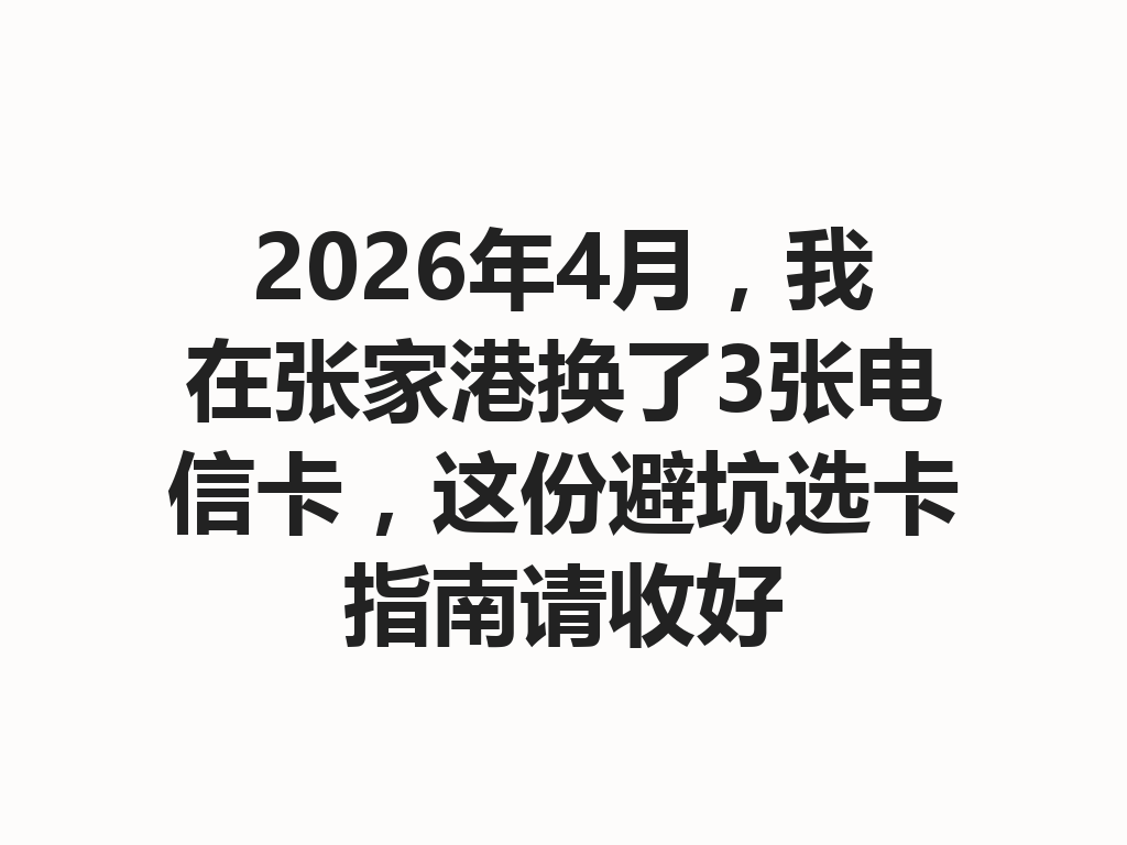 2026年4月,我在张家港换了3张电信卡,这份避坑选卡指南请收好